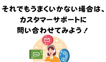 それでもうまくいかない場合は、カスタマーサポートに問い合わせてみよう！